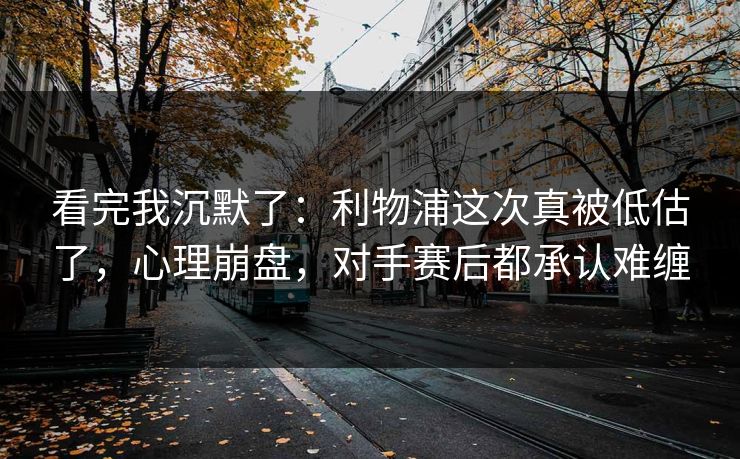 看完我沉默了：利物浦这次真被低估了，心理崩盘，对手赛后都承认难缠