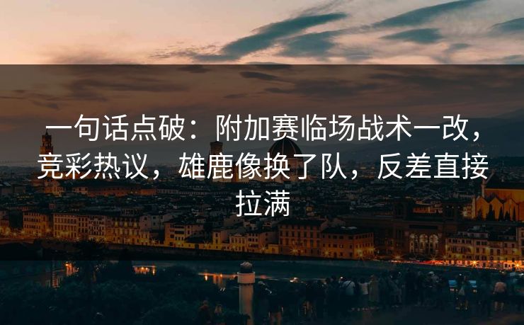 一句话点破：附加赛临场战术一改，竞彩热议，雄鹿像换了队，反差直接拉满