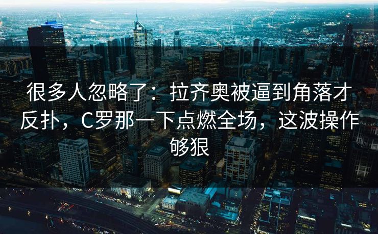 很多人忽略了：拉齐奥被逼到角落才反扑，C罗那一下点燃全场，这波操作够狠