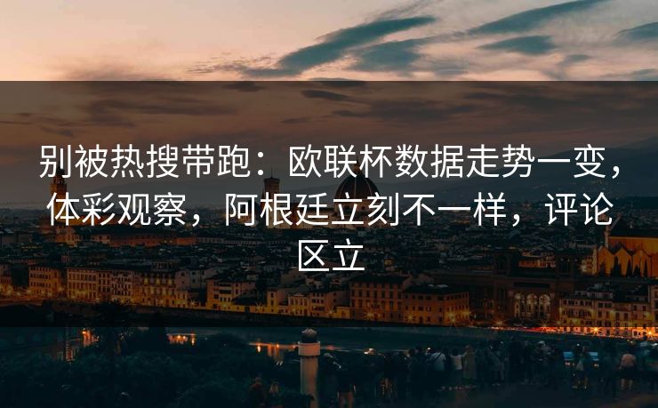 别被热搜带跑：欧联杯数据走势一变，体彩观察，阿根廷立刻不一样，评论区立