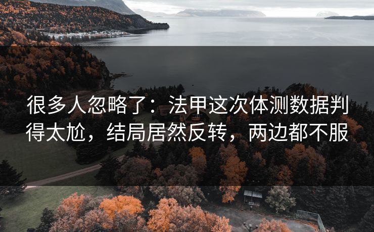 很多人忽略了：法甲这次体测数据判得太尬，结局居然反转，两边都不服