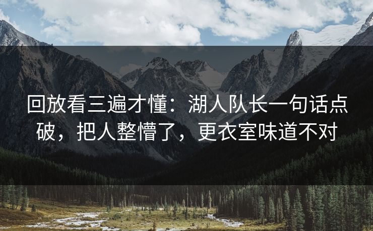 回放看三遍才懂：湖人队长一句话点破，把人整懵了，更衣室味道不对
