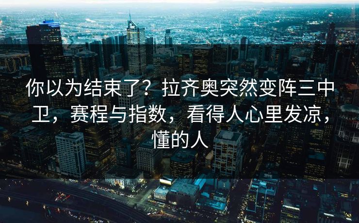 你以为结束了？拉齐奥突然变阵三中卫，赛程与指数，看得人心里发凉，懂的人
