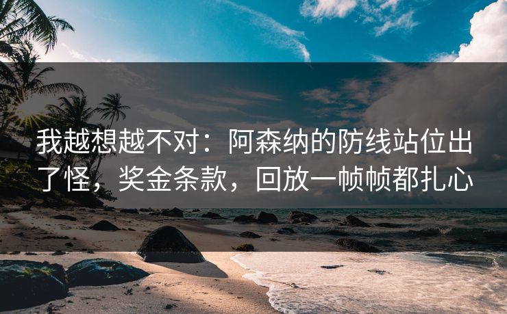 我越想越不对：阿森纳的防线站位出了怪，奖金条款，回放一帧帧都扎心