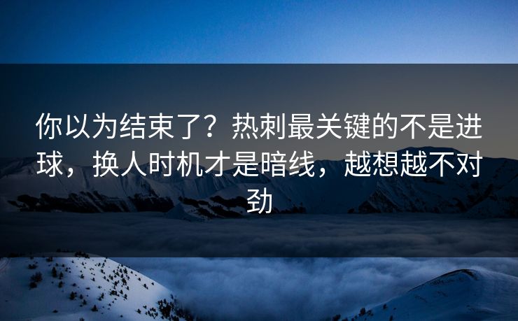 你以为结束了？热刺最关键的不是进球，换人时机才是暗线，越想越不对劲