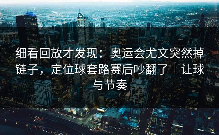 细看回放才发现：奥运会尤文突然掉链子，定位球套路赛后吵翻了｜让球与节奏