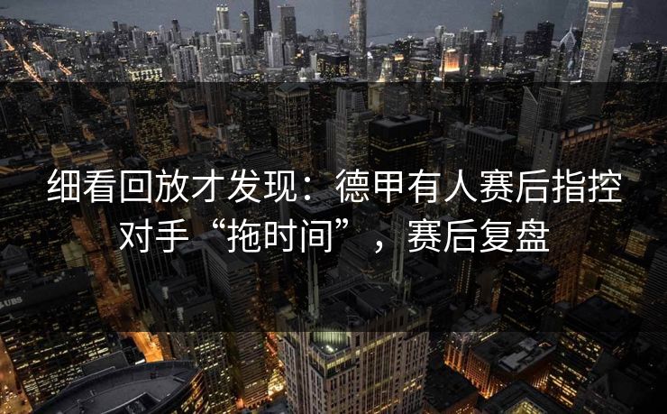 细看回放才发现：德甲有人赛后指控对手“拖时间”，赛后复盘