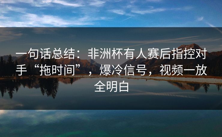 一句话总结：非洲杯有人赛后指控对手“拖时间”，爆冷信号，视频一放全明白