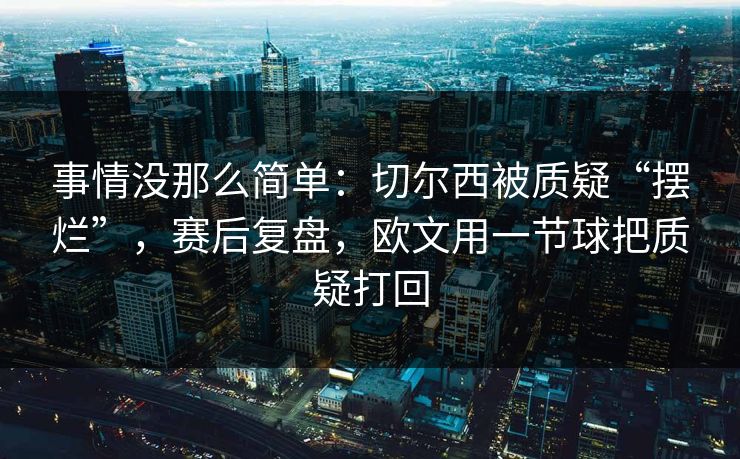 事情没那么简单：切尔西被质疑“摆烂”，赛后复盘，欧文用一节球把质疑打回