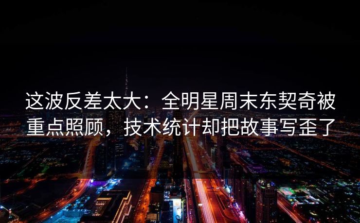 这波反差太大：全明星周末东契奇被重点照顾，技术统计却把故事写歪了