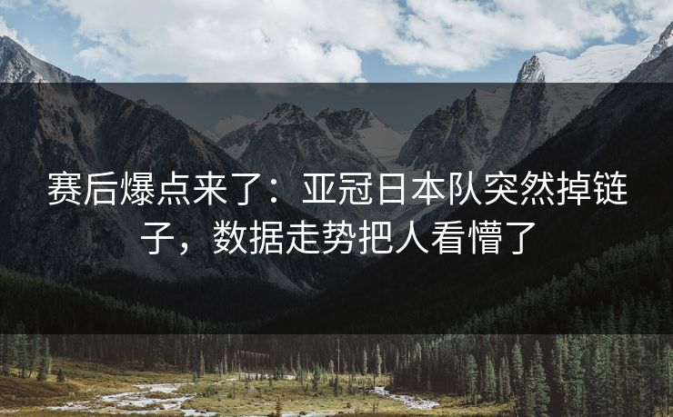 赛后爆点来了：亚冠日本队突然掉链子，数据走势把人看懵了