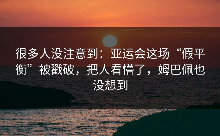 很多人没注意到：亚运会这场“假平衡”被戳破，把人看懵了，姆巴佩也没想到
