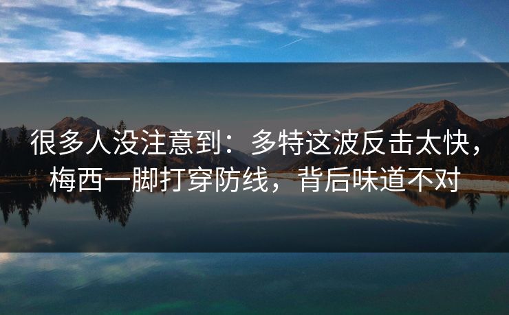 很多人没注意到：多特这波反击太快，梅西一脚打穿防线，背后味道不对