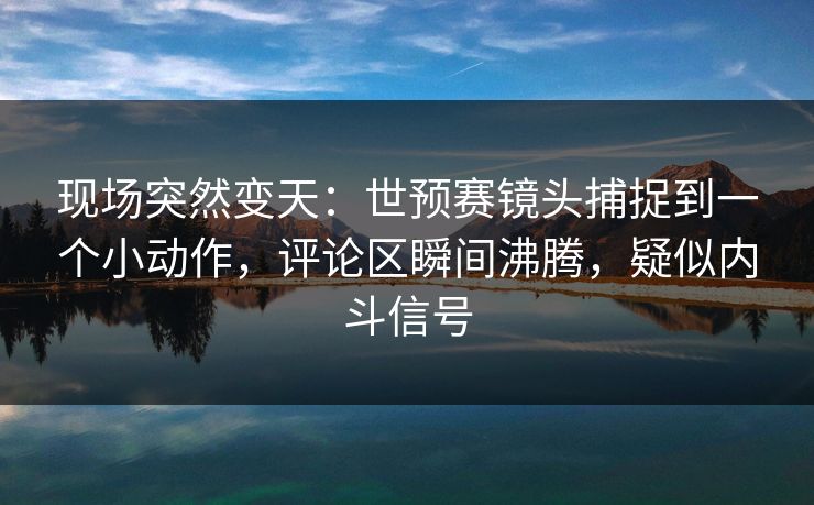 现场突然变天：世预赛镜头捕捉到一个小动作，评论区瞬间沸腾，疑似内斗信号