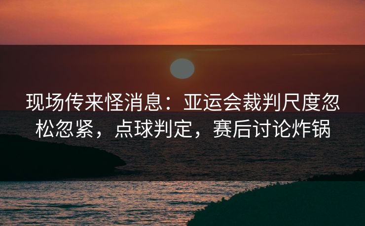 现场传来怪消息：亚运会裁判尺度忽松忽紧，点球判定，赛后讨论炸锅
