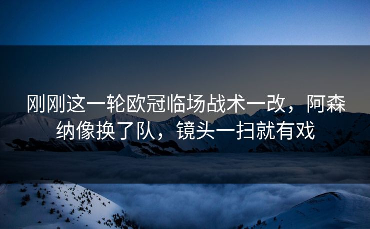 刚刚这一轮欧冠临场战术一改，阿森纳像换了队，镜头一扫就有戏