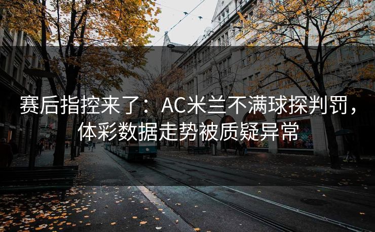赛后指控来了：AC米兰不满球探判罚，体彩数据走势被质疑异常