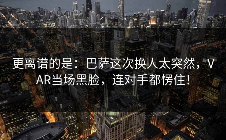 更离谱的是：巴萨这次换人太突然，VAR当场黑脸，连对手都愣住！