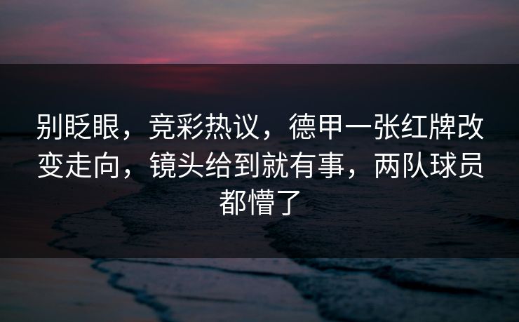 别眨眼，竞彩热议，德甲一张红牌改变走向，镜头给到就有事，两队球员都懵了
