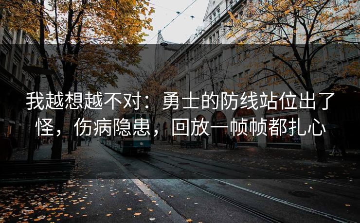 我越想越不对：勇士的防线站位出了怪，伤病隐患，回放一帧帧都扎心