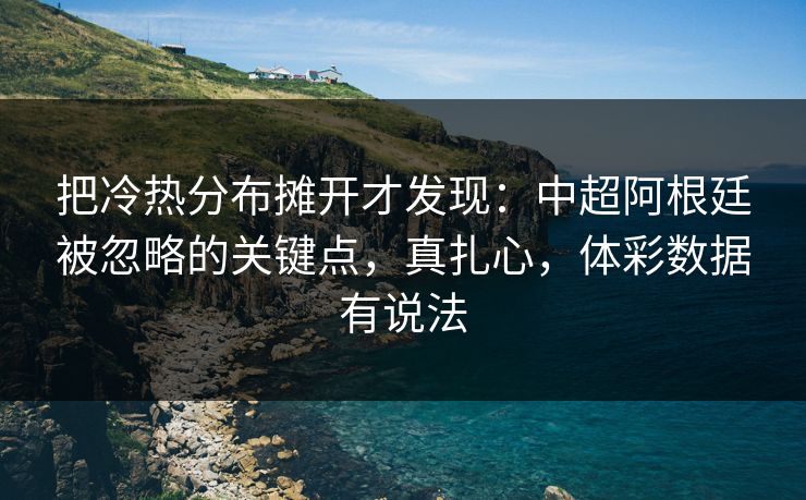 把冷热分布摊开才发现：中超阿根廷被忽略的关键点，真扎心，体彩数据有说法