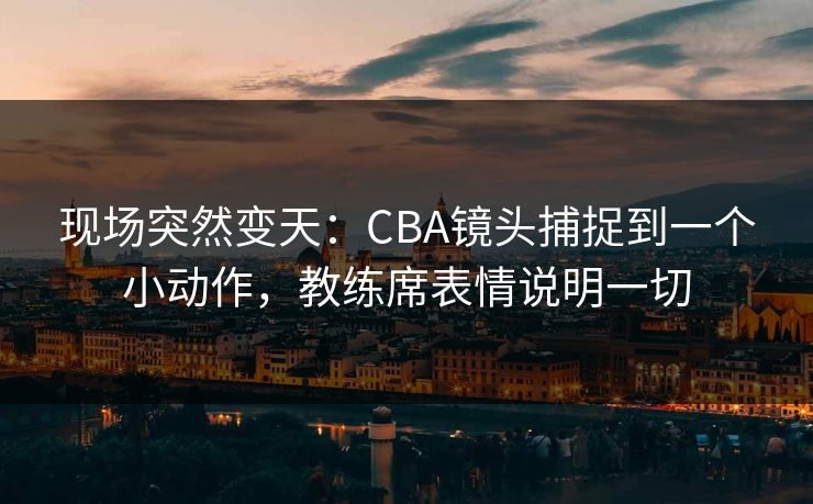现场突然变天：CBA镜头捕捉到一个小动作，教练席表情说明一切