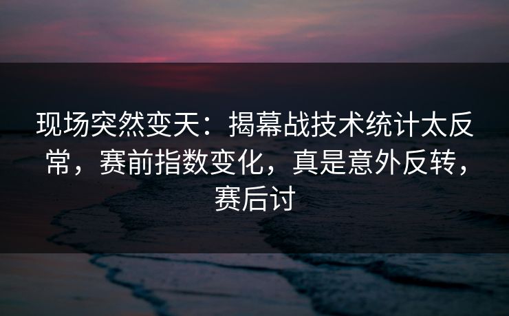 现场突然变天：揭幕战技术统计太反常，赛前指数变化，真是意外反转，赛后讨
