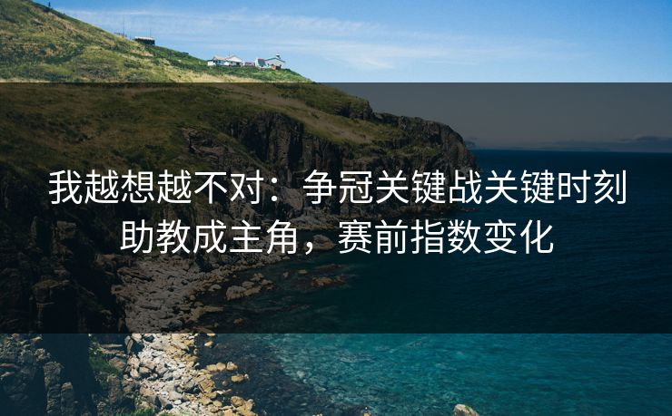 我越想越不对：争冠关键战关键时刻助教成主角，赛前指数变化