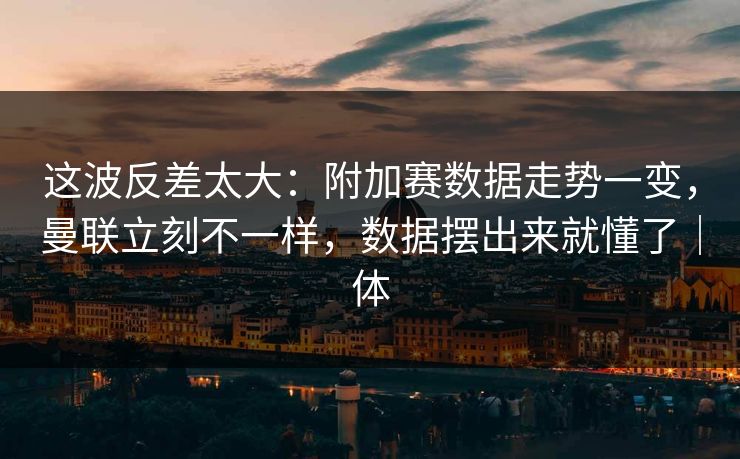 这波反差太大：附加赛数据走势一变，曼联立刻不一样，数据摆出来就懂了｜体
