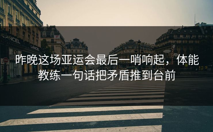 昨晚这场亚运会最后一哨响起，体能教练一句话把矛盾推到台前
