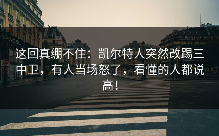 这回真绷不住：凯尔特人突然改踢三中卫，有人当场怒了，看懂的人都说高！