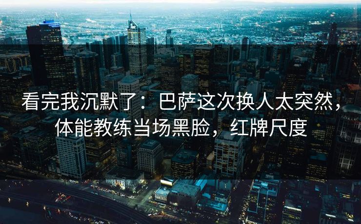 看完我沉默了：巴萨这次换人太突然，体能教练当场黑脸，红牌尺度
