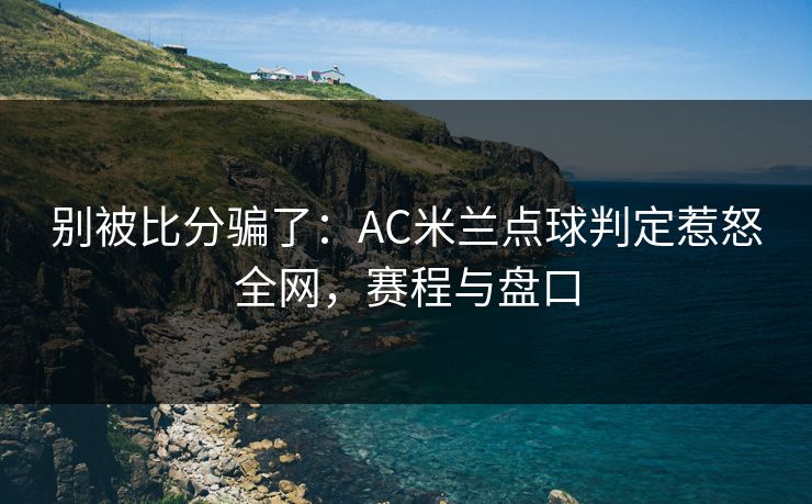 别被比分骗了:AC米兰点球判定惹怒全网,赛程与盘口