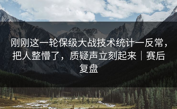 刚刚这一轮保级大战技术统计一反常，把人整懵了，质疑声立刻起来｜赛后复盘