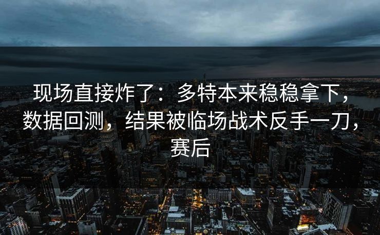 现场直接炸了：多特本来稳稳拿下，数据回测，结果被临场战术反手一刀，赛后