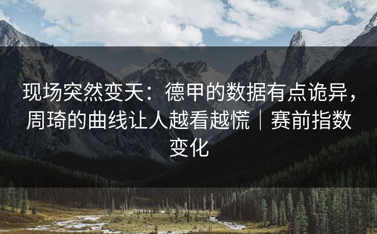 现场突然变天：德甲的数据有点诡异，周琦的曲线让人越看越慌｜赛前指数变化