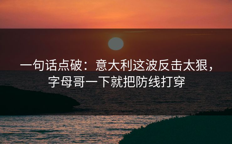 一句话点破：意大利这波反击太狠，字母哥一下就把防线打穿