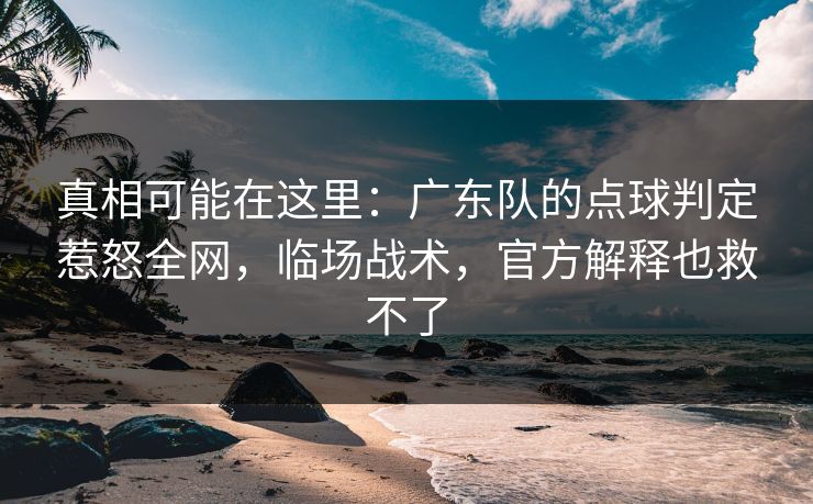 真相可能在这里：广东队的点球判定惹怒全网，临场战术，官方解释也救不了