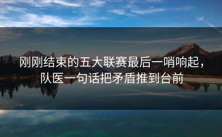 刚刚结束的五大联赛最后一哨响起，队医一句话把矛盾推到台前