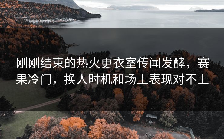 刚刚结束的热火更衣室传闻发酵，赛果冷门，换人时机和场上表现对不上