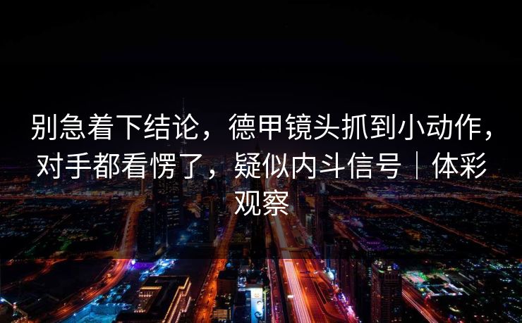 别急着下结论,德甲镜头抓到小动作,对手都看愣了,疑似内斗信号|体彩观察