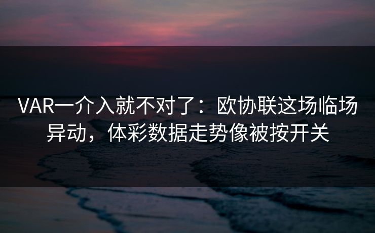 VAR一介入就不对了：欧协联这场临场异动，体彩数据走势像被按开关