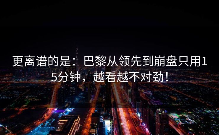 更离谱的是：巴黎从领先到崩盘只用15分钟，越看越不对劲！