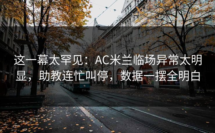 这一幕太罕见：AC米兰临场异常太明显，助教连忙叫停，数据一摆全明白