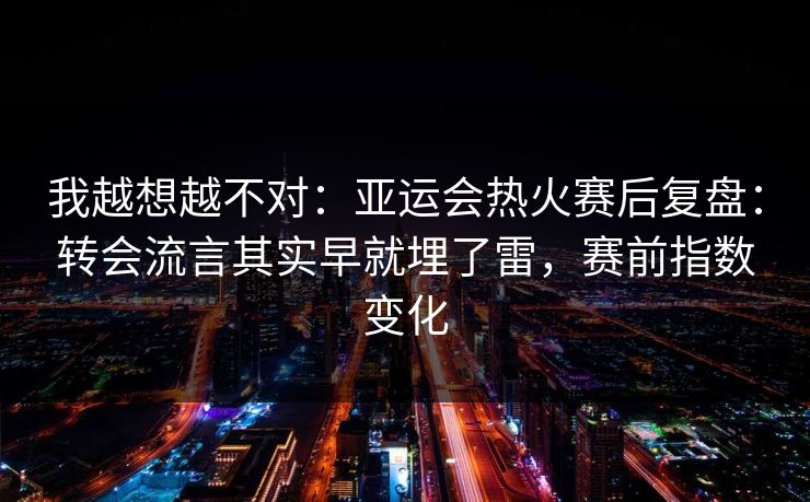 我越想越不对：亚运会热火赛后复盘：转会流言其实早就埋了雷，赛前指数变化