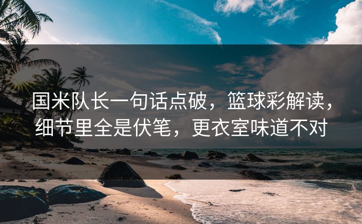 国米队长一句话点破，篮球彩解读，细节里全是伏笔，更衣室味道不对