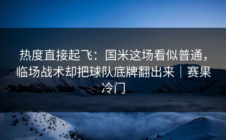 热度直接起飞：国米这场看似普通，临场战术却把球队底牌翻出来｜赛果冷门