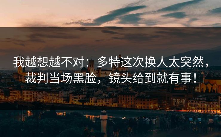 我越想越不对：多特这次换人太突然，裁判当场黑脸，镜头给到就有事！