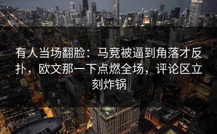 有人当场翻脸：马竞被逼到角落才反扑，欧文那一下点燃全场，评论区立刻炸锅