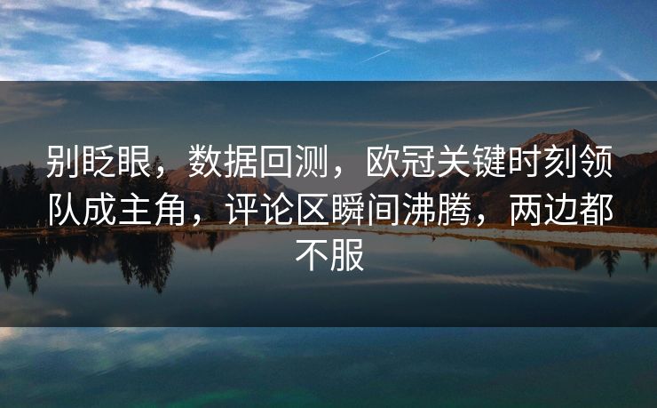别眨眼，数据回测，欧冠关键时刻领队成主角，评论区瞬间沸腾，两边都不服